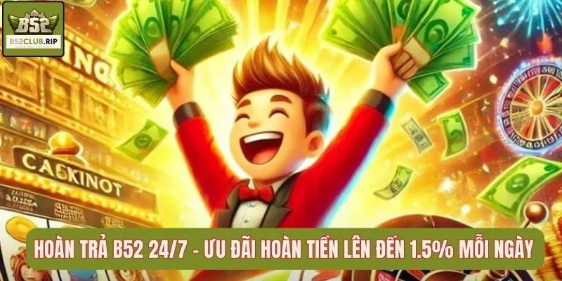 Hoàn Trả B52 24/7 – Ưu Đãi Hoàn Tiền Lên Đến 1.5% Mỗi Ngày